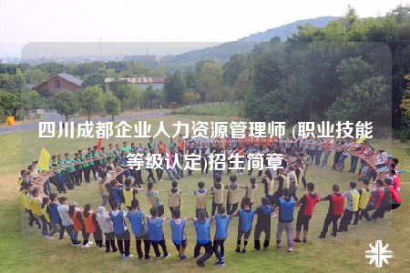 四川成都企业人力资源管理师 (职业技能等级认定)招生简章