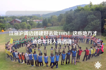 江浙沪周边团建好去处TOP6！这些地方才适合年轻人搞团建！