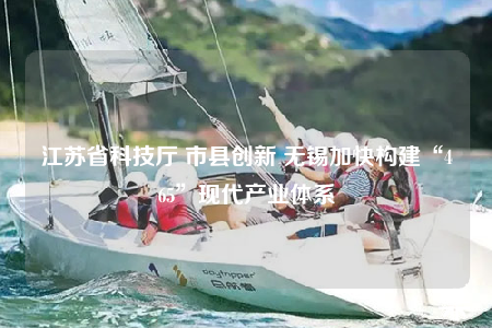 江苏省科技厅 市县创新 无锡加快构建“465”现代产业体系