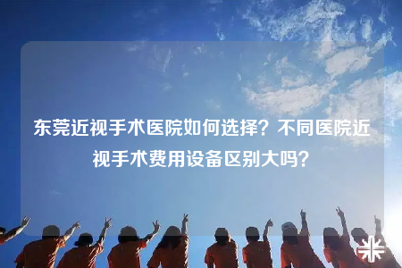 东莞近视手术医院如何选择？不同医院近视手术费用设备区别大吗？