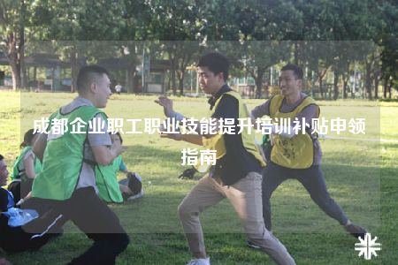 成都企业职工职业技能提升培训补贴申领指南