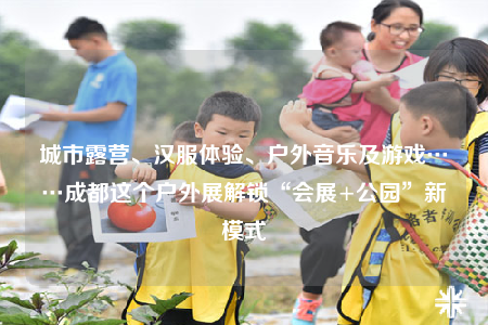 城市露营、汉服体验、户外音乐及游戏……成都这个户外展解锁“会展+公园”新模式