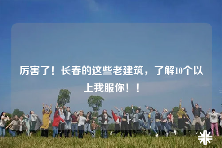 厉害了！长春的这些老建筑，了解10个以上我服你！！