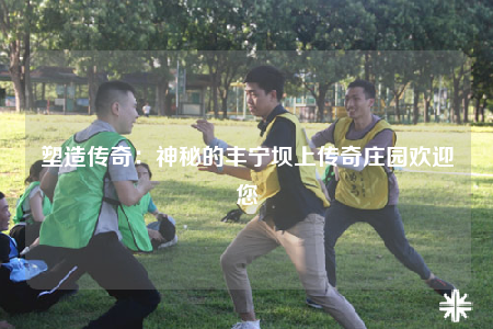 塑造传奇：神秘的丰宁坝上传奇庄园欢迎您
