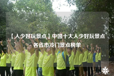【人少好玩景点】中国十大人少好玩景点 各省市冷门景点榜单
