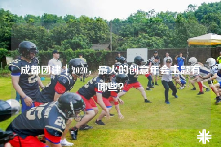 成都团建｜2020，最火的创意年会主题有哪些？