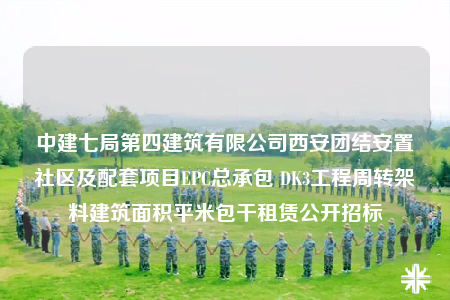 中建七局第四建筑有限公司西安团结安置社区及配套项目EPC总承包 DK3工程周转架料建筑面积平米包干租赁公开招标