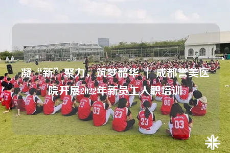 凝“新”聚力，筑梦韶华 ｜ 成都誉美医院开展2022年新员工入职培训