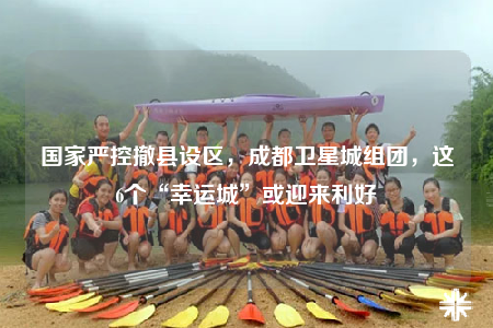 国家严控撤县设区，成都卫星城组团，这6个“幸运城”或迎来利好