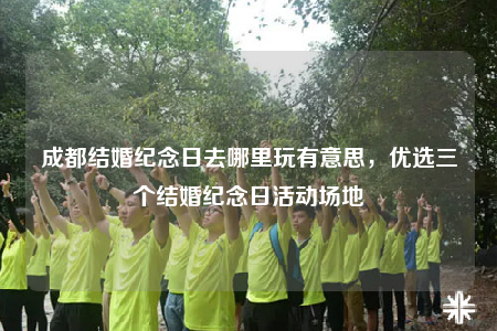 成都结婚纪念日去哪里玩有意思，优选三个结婚纪念日活动场地