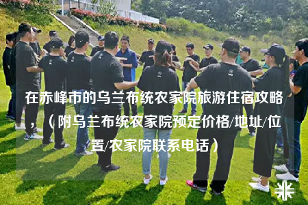 在赤峰市的乌兰布统农家院旅游住宿攻略，（附乌兰布统农家院预定价格/地址/位置/农家院联系电话）