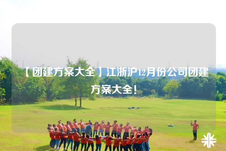 【团建方案大全】江浙沪12月份公司团建方案大全！