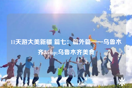 11天游大美新疆 篇七：篇外篇——乌鲁木齐&乌鲁木齐美食