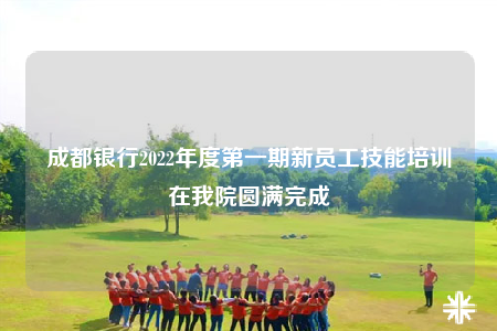 成都银行2022年度第一期新员工技能培训在我院圆满完成