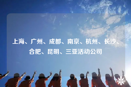 上海、广州、成都、南京、杭州、长沙、合肥、昆明、三亚活动公司