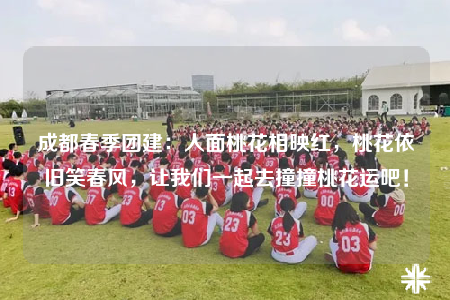 成都春季团建：人面桃花相映红，桃花依旧笑春风，让我们一起去撞撞桃花运吧！