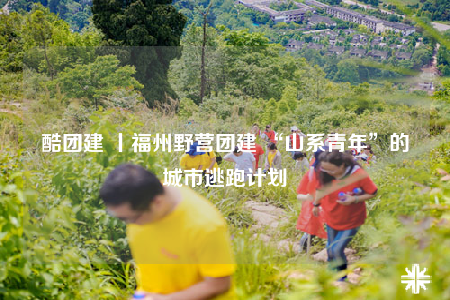 酷团建 丨福州野营团建 “山系青年”的城市逃跑计划