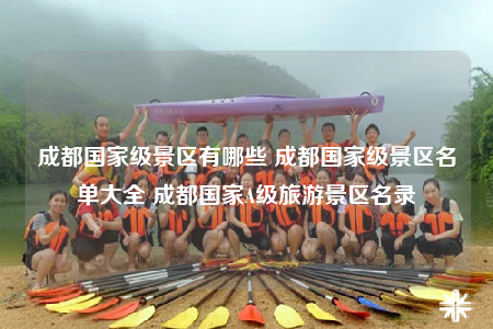 成都国家级景区有哪些 成都国家级景区名单大全 成都国家A级旅游景区名录
