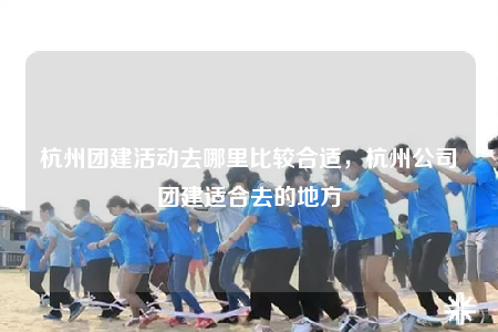 杭州团建活动去哪里比较合适，杭州公司团建适合去的地方