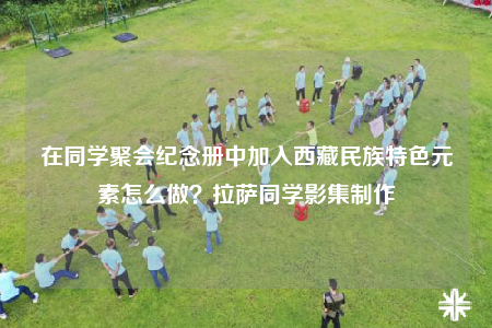 在同学聚会纪念册中加入西藏民族特色元素怎么做？拉萨同学影集制作
