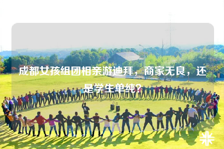 成都女孩组团相亲游迪拜，商家无良，还是学生单纯？