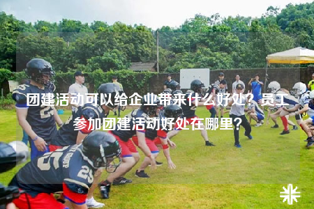 团建活动可以给企业带来什么好处？员工参加团建活动好处在哪里？