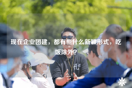 现在企业团建，都有些什么新颖形式，吃饭除外？