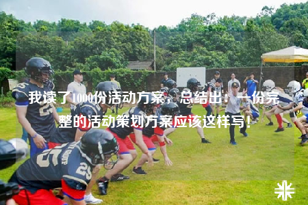 我读了1000份活动方案，总结出：一份完整的活动策划方案应该这样写！