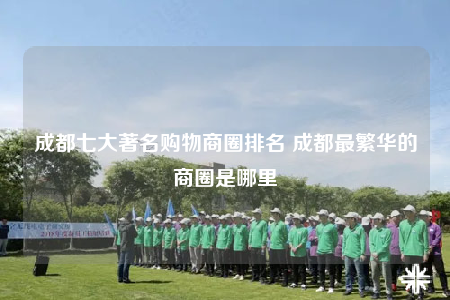 成都七大著名购物商圈排名 成都最繁华的商圈是哪里
