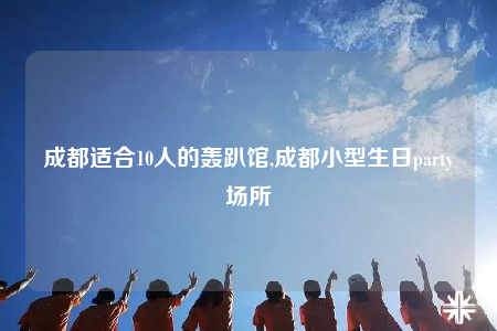 成都适合10人的轰趴馆,成都小型生日party场所