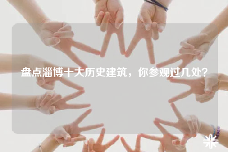 盘点淄博十大历史建筑，你参观过几处？