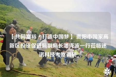 【共同富裕·打造中国梦】 贵阳市国家高新区投资促进局副局长潘泷波一行莅临迷诺科技考察调研