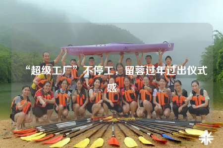 “超级工厂”不停工，留蓉过年过出仪式感