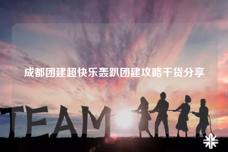 成都团建超快乐轰趴团建攻略干货分享